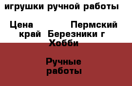 игрушки ручной работы › Цена ­ 3 000 - Пермский край, Березники г. Хобби. Ручные работы » Куклы и игрушки   